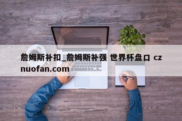 詹姆斯补扣_詹姆斯补强 世界杯盘口 cznuofan.com