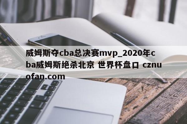 威姆斯夺cba总决赛mvp_2020年cba威姆斯绝杀北京 世界杯盘口 cznuofan.com