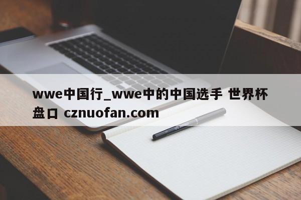 wwe中国行_wwe中的中国选手 世界杯盘口 cznuofan.com